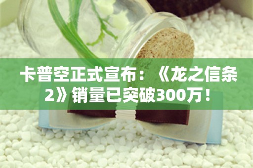  卡普空正式宣布：《龙之信条2》销量已突破300万！