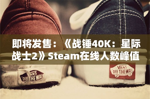  即将发售：《战锤40K：星际战士2》Steam在线人数峰值超13万人！