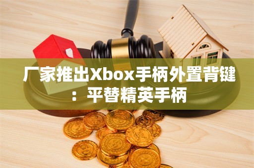  厂家推出Xbox手柄外置背键：平替精英手柄