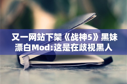  又一网站下架《战神5》黑妹漂白Mod:这是在歧视黑人