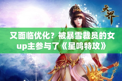  又面临优化？被暴雪裁员的女up主参与了《星鸣特攻》