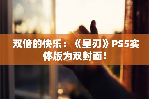  双倍的快乐：《星刃》PS5实体版为双封面！