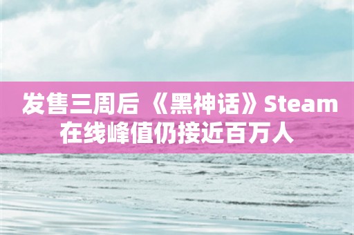  发售三周后 《黑神话》Steam在线峰值仍接近百万人