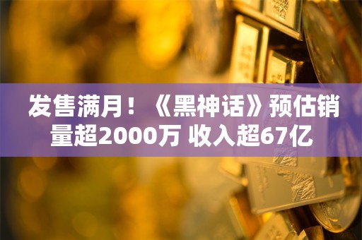  发售满月！《黑神话》预估销量超2000万 收入超67亿