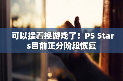  可以接着换游戏了！PS Stars目前正分阶段恢复