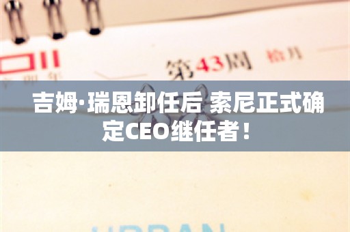  吉姆·瑞恩卸任后 索尼正式确定CEO继任者！