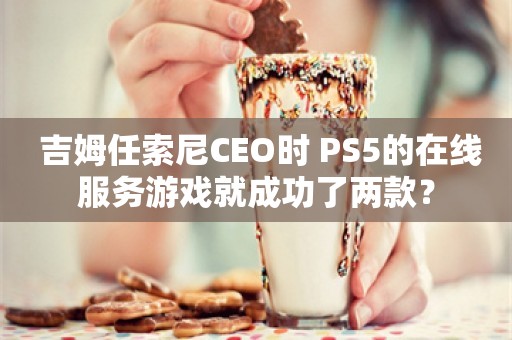  吉姆任索尼CEO时 PS5的在线服务游戏就成功了两款？