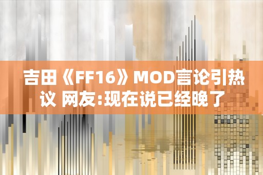  吉田《FF16》MOD言论引热议 网友:现在说已经晚了