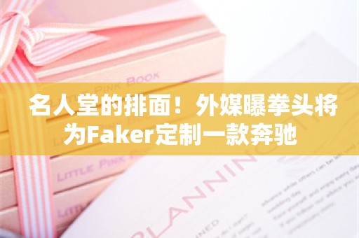  名人堂的排面！外媒曝拳头将为Faker定制一款奔驰