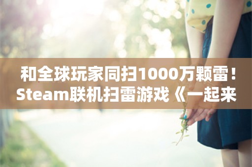  和全球玩家同扫1000万颗雷！Steam联机扫雷游戏《一起来扫雷》史低促销中，仅需9元