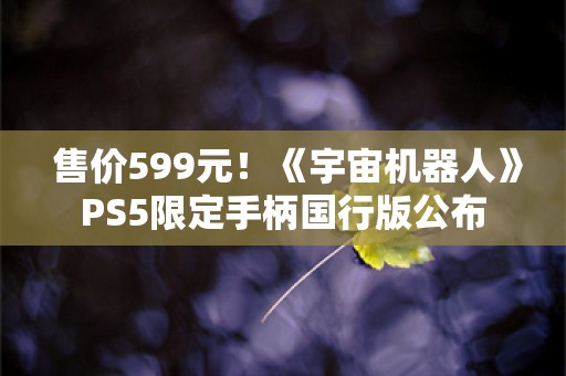  售价599元！《宇宙机器人》PS5限定手柄国行版公布