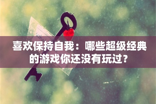  喜欢保持自我：哪些超级经典的游戏你还没有玩过？