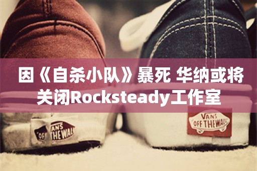  因《自杀小队》暴死 华纳或将关闭Rocksteady工作室