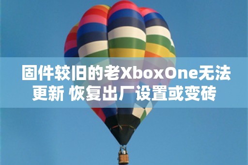  固件较旧的老XboxOne无法更新 恢复出厂设置或变砖