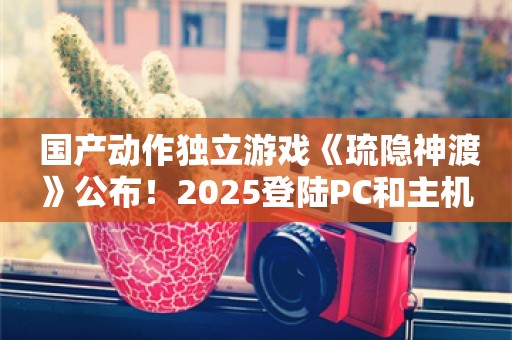  国产动作独立游戏《琉隐神渡》公布！2025登陆PC和主机