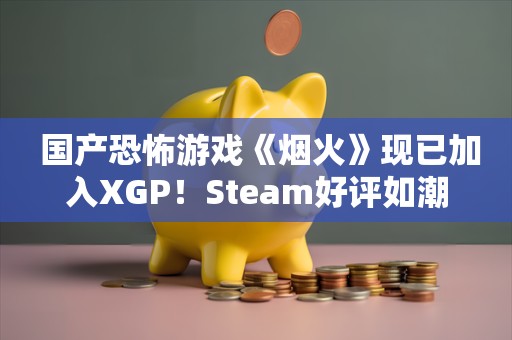  国产恐怖游戏《烟火》现已加入XGP！Steam好评如潮