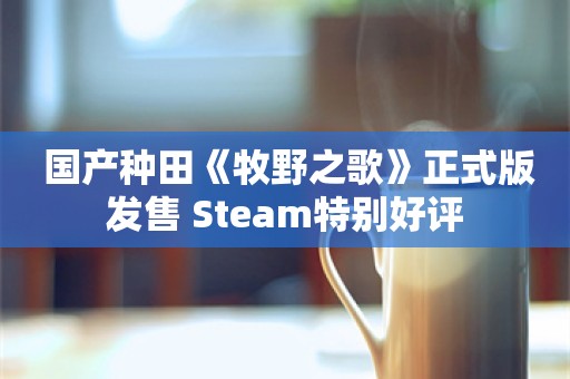  国产种田《牧野之歌》正式版发售 Steam特别好评