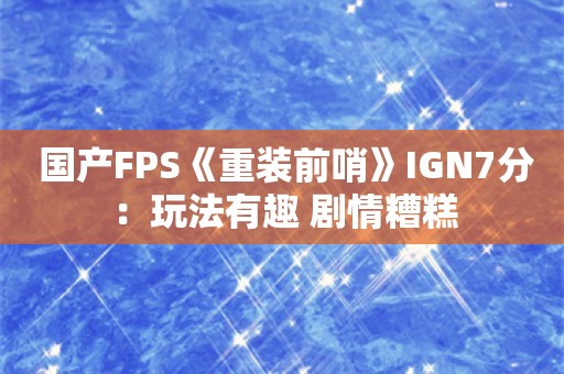  国产FPS《重装前哨》IGN7分：玩法有趣 剧情糟糕