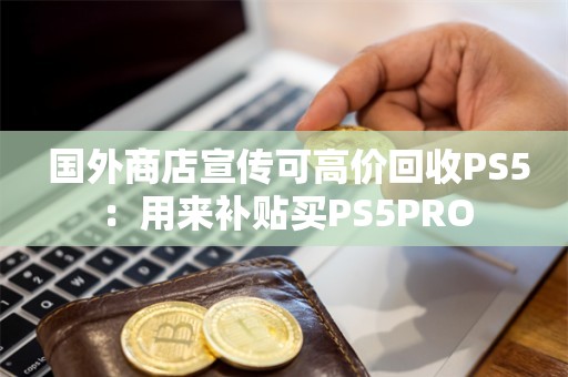  国外商店宣传可高价回收PS5：用来补贴买PS5PRO