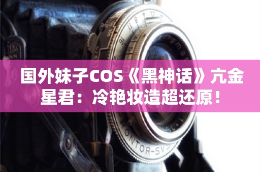  国外妹子COS《黑神话》亢金星君：冷艳妆造超还原！