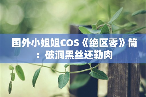  国外小姐姐COS《绝区零》简：破洞黑丝还勒肉