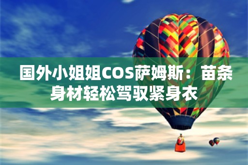  国外小姐姐COS萨姆斯：苗条身材轻松驾驭紧身衣