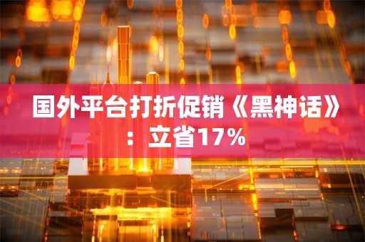  国外平台打折促销《黑神话》：立省17%