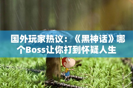  国外玩家热议：《黑神话》哪个Boss让你打到怀疑人生