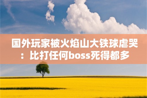  国外玩家被火焰山大铁球虐哭：比打任何boss死得都多