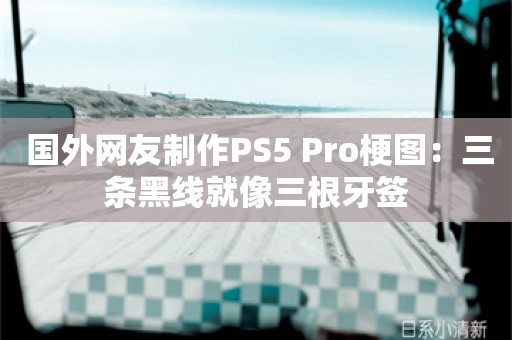  国外网友制作PS5 Pro梗图：三条黑线就像三根牙签