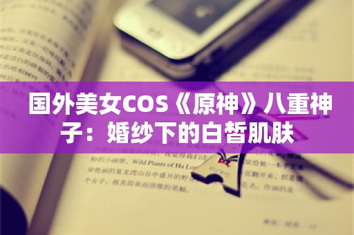  国外美女COS《原神》八重神子：婚纱下的白皙肌肤