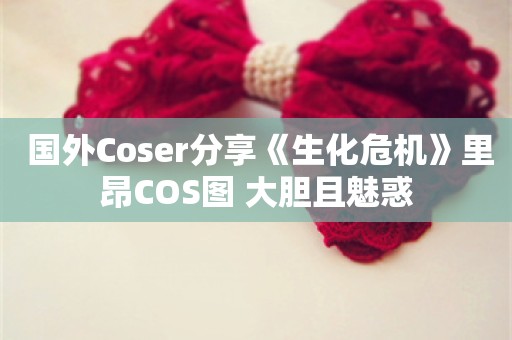  国外Coser分享《生化危机》里昂COS图 大胆且魅惑