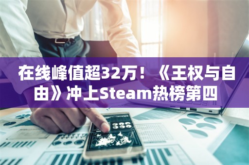  在线峰值超32万！《王权与自由》冲上Steam热榜第四