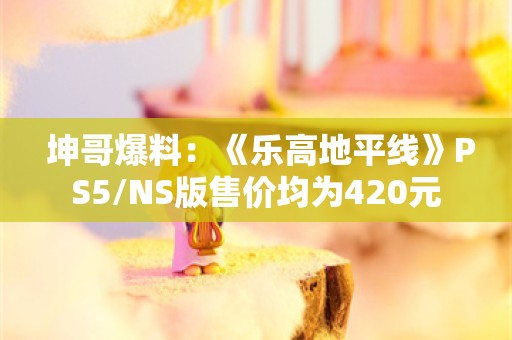  坤哥爆料：《乐高地平线》PS5/NS版售价均为420元