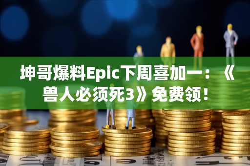  坤哥爆料Epic下周喜加一：《兽人必须死3》免费领！