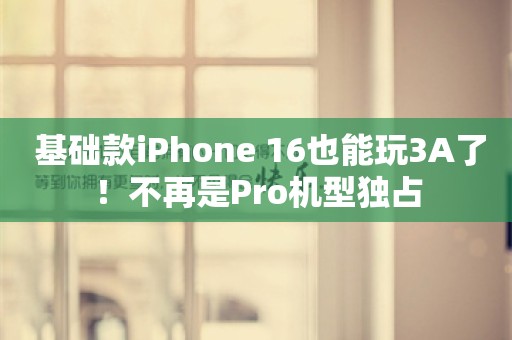  基础款iPhone 16也能玩3A了！不再是Pro机型独占