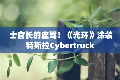  士官长的座驾！《光环》涂装特斯拉Cybertruck