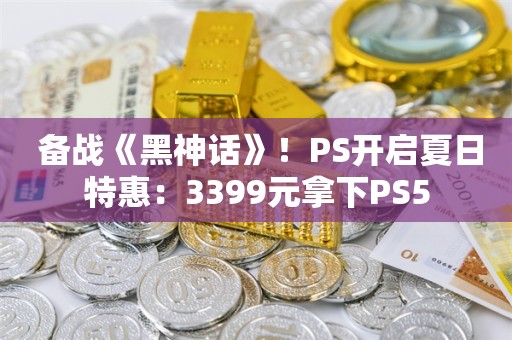  备战《黑神话》！PS开启夏日特惠：3399元拿下PS5