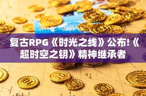  复古RPG《时光之线》公布!《超时空之钥》精神继承者