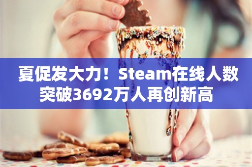  夏促发大力！Steam在线人数突破3692万人再创新高