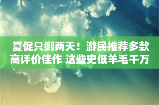  夏促只剩两天！游民推荐多款高评价佳作 这些史低羊毛千万别错过！