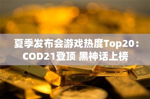  夏季发布会游戏热度Top20：COD21登顶 黑神话上榜