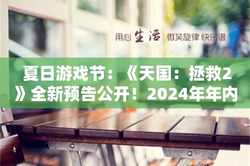  夏日游戏节：《天国：拯救2》全新预告公开！2024年年内发售