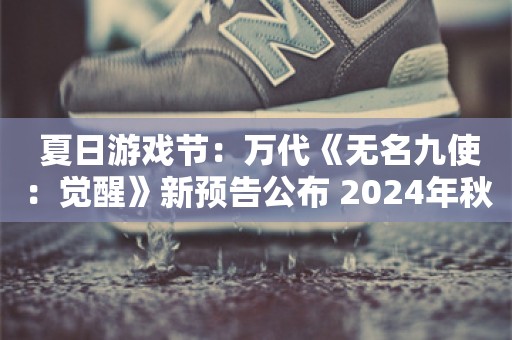  夏日游戏节：万代《无名九使：觉醒》新预告公布 2024年秋发售