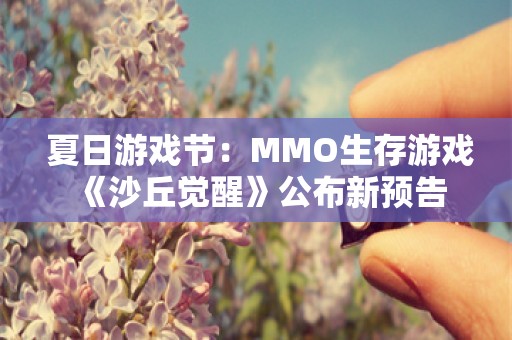  夏日游戏节：MMO生存游戏《沙丘觉醒》公布新预告