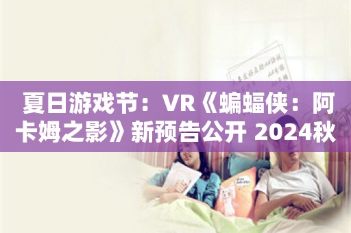  夏日游戏节：VR《蝙蝠侠：阿卡姆之影》新预告公开 2024秋季发售