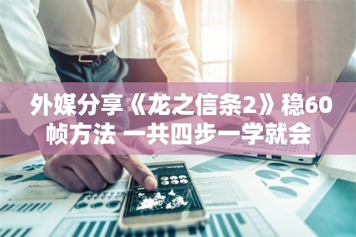  外媒分享《龙之信条2》稳60帧方法 一共四步一学就会