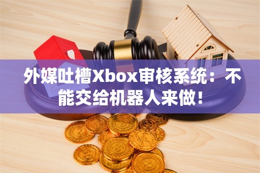  外媒吐槽Xbox审核系统：不能交给机器人来做！