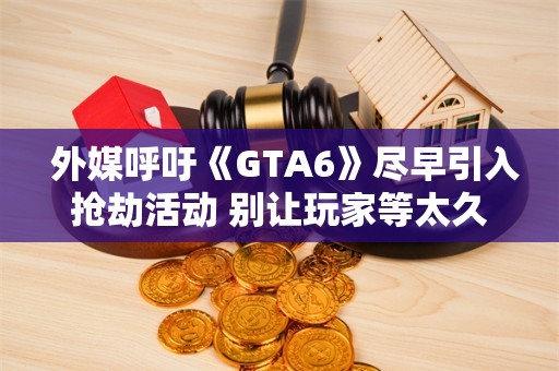  外媒呼吁《GTA6》尽早引入抢劫活动 别让玩家等太久