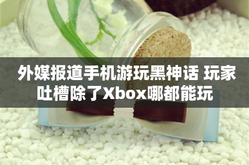  外媒报道手机游玩黑神话 玩家吐槽除了Xbox哪都能玩